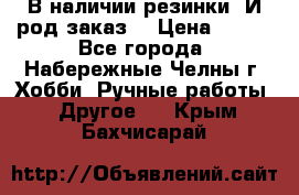 В наличии резинки. И род заказ. › Цена ­ 100 - Все города, Набережные Челны г. Хобби. Ручные работы » Другое   . Крым,Бахчисарай